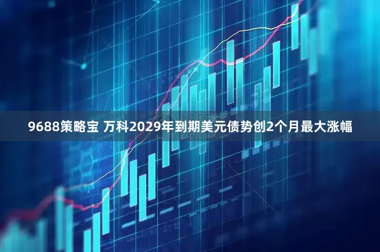 9688策略宝 万科2029年到期美元债势创2个月最大涨幅